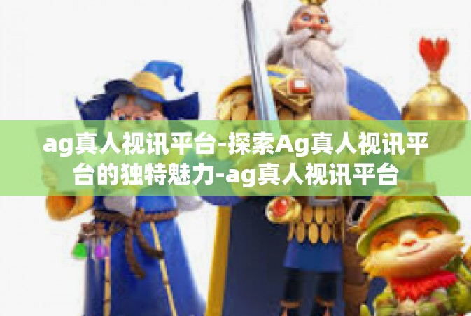 ag真人视讯平台-探索Ag真人视讯平台的独特魅力-ag真人视讯平台