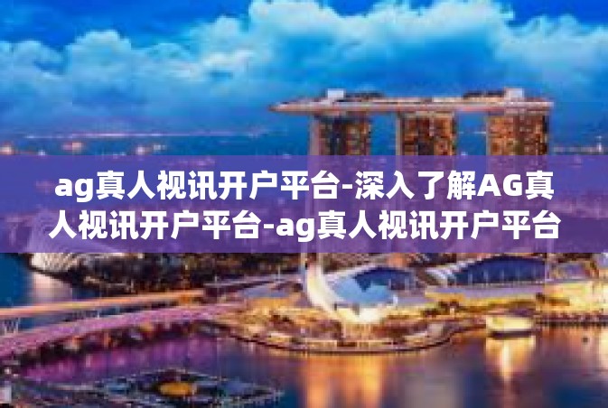 ag真人视讯开户平台-深入了解AG真人视讯开户平台-ag真人视讯开户平台