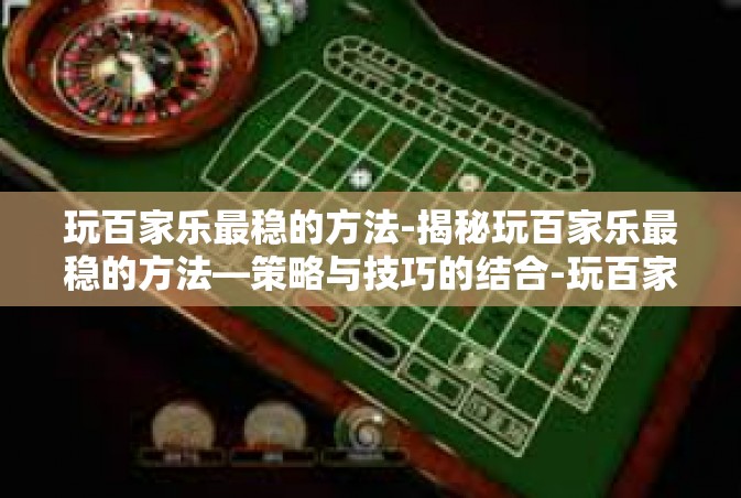 玩百家乐最稳的方法-揭秘玩百家乐最稳的方法—策略与技巧的结合-玩百家乐最稳的方法