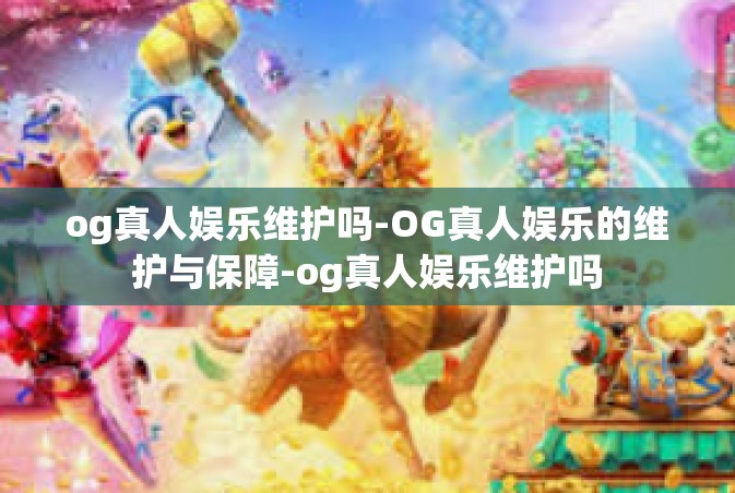 og真人娱乐维护吗-OG真人娱乐的维护与保障-og真人娱乐维护吗