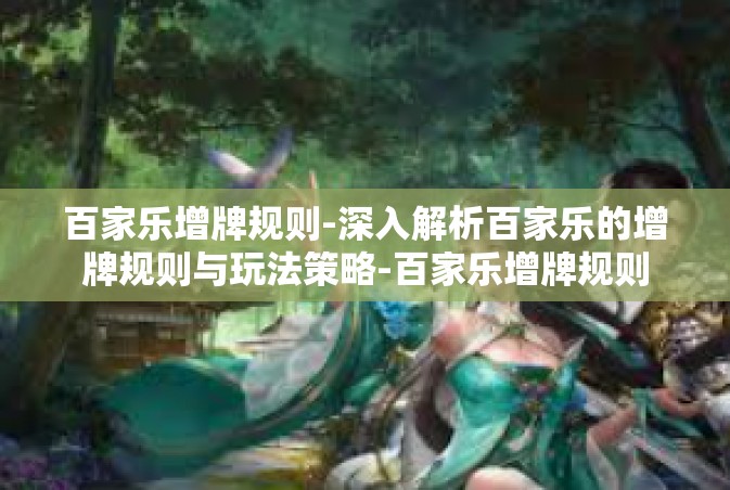 百家乐增牌规则-深入解析百家乐的增牌规则与玩法策略-百家乐增牌规则