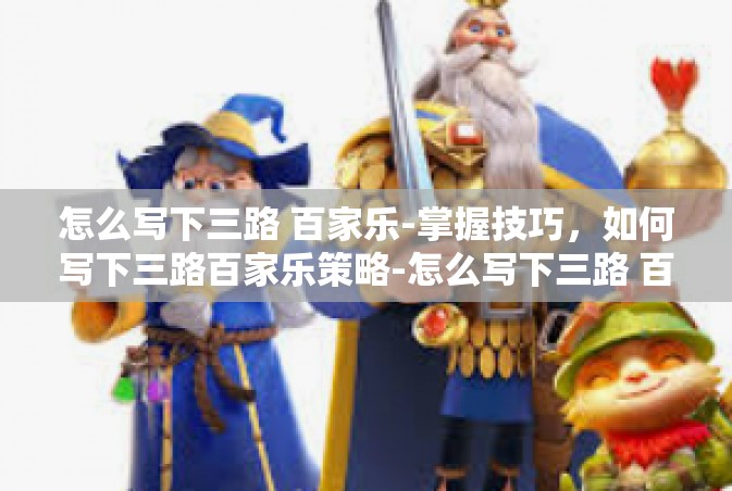 怎么写下三路 百家乐-掌握技巧，如何写下三路百家乐策略-怎么写下三路 百家乐
