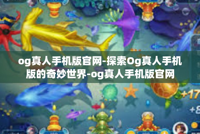 og真人手机版官网-探索Og真人手机版的奇妙世界-og真人手机版官网