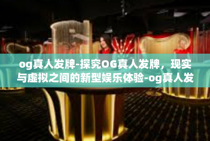 og真人发牌-探究OG真人发牌，现实与虚拟之间的新型娱乐体验-og真人发牌