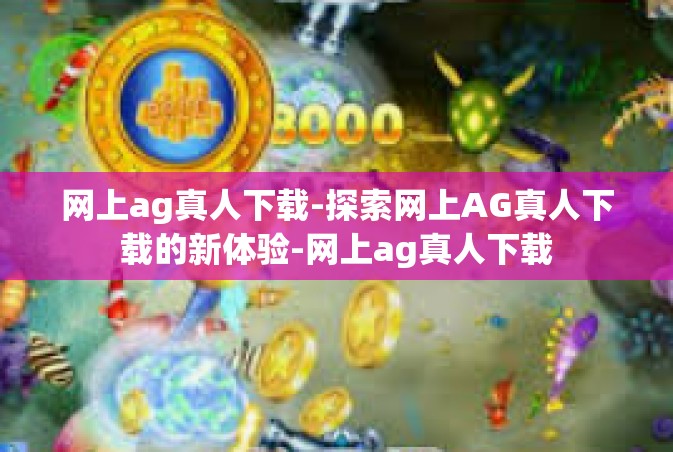 网上ag真人下载-探索网上AG真人下载的新体验-网上ag真人下载