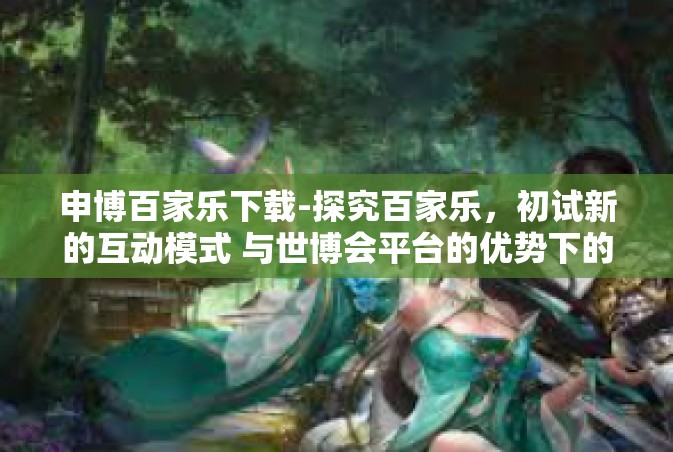 申博百家乐下载-探究百家乐，初试新的互动模式 与世博会平台的优势下的手机在线操作尝试之路的开始（申博百家乐下载）及解决方案整理-申博百家乐下载