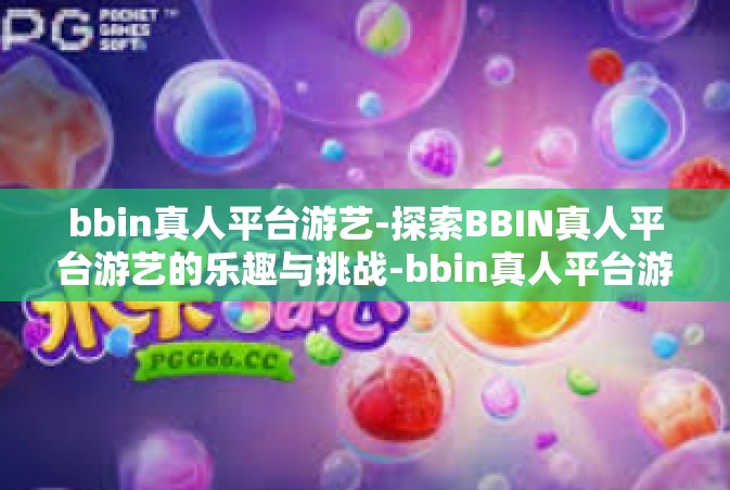 bbin真人平台游艺-探索BBIN真人平台游艺的乐趣与挑战-bbin真人平台游艺
