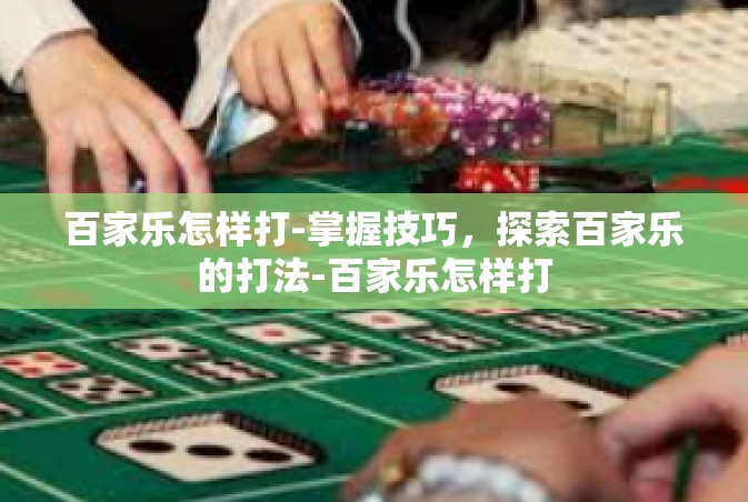 百家乐怎样打-掌握技巧，探索百家乐的打法-百家乐怎样打