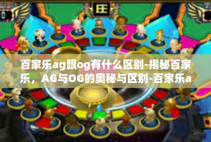 百家乐ag跟og有什么区别-揭秘百家乐，AG与OG的奥秘与区别-百家乐ag跟og有什么区别