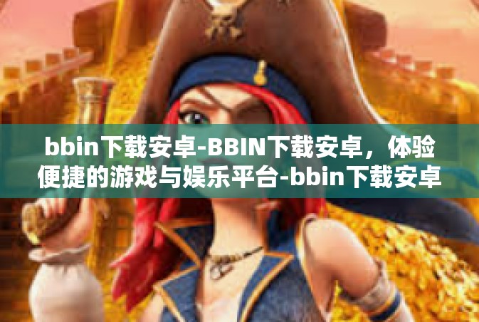 bbin下载安卓-BBIN下载安卓，体验便捷的游戏与娱乐平台-bbin下载安卓