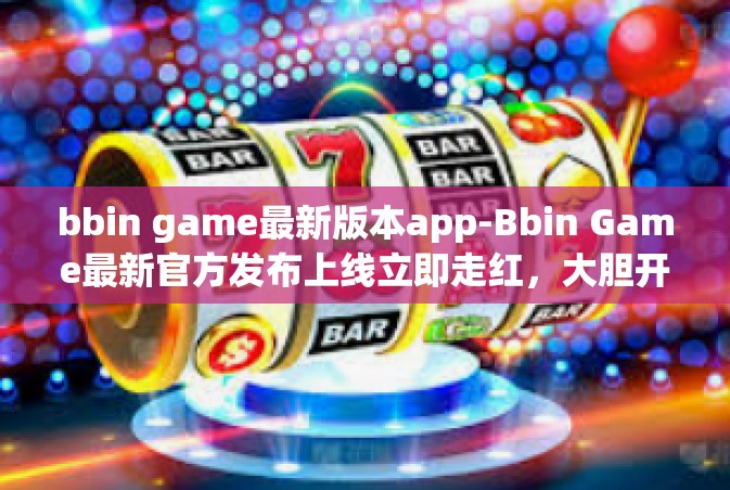 bbin game最新版本app-Bbin Game最新官方发布上线立即走红，大胆开拓的动作游戏，最新版本App带你探索新世界-bbin game最新版本app
