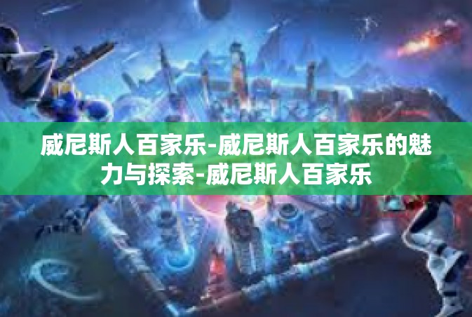 威尼斯人百家乐-威尼斯人百家乐的魅力与探索-威尼斯人百家乐