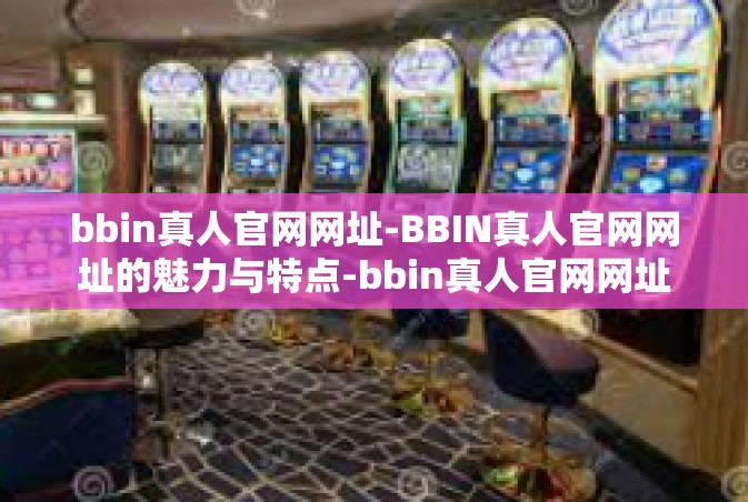 bbin真人官网网址-BBIN真人官网网址的魅力与特点-bbin真人官网网址