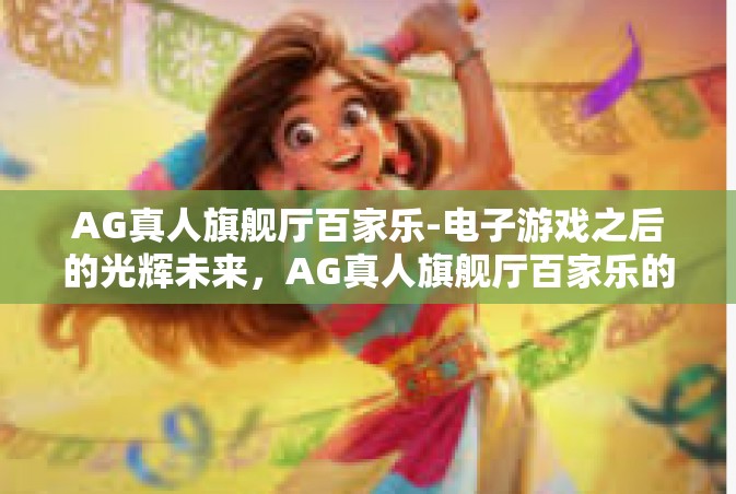 AG真人旗舰厅百家乐-电子游戏之后的光辉未来，AG真人旗舰厅百家乐的探讨与魅力体验-AG真人旗舰厅百家乐