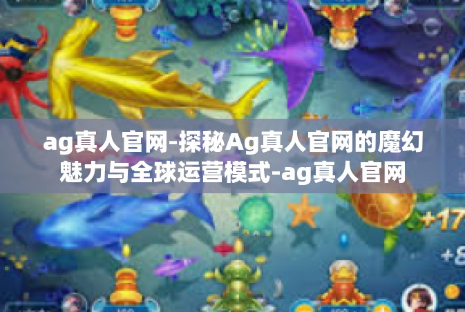 ag真人官网-探秘Ag真人官网的魔幻魅力与全球运营模式-ag真人官网