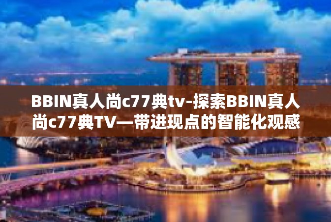 BBIN真人尚c77典tv-探索BBIN真人尚c77典TV—带进现点的智能化观感世界-BBIN真人尚c77典tv