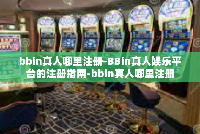bbin真人哪里注册-BBin真人娱乐平台的注册指南-bbin真人哪里注册