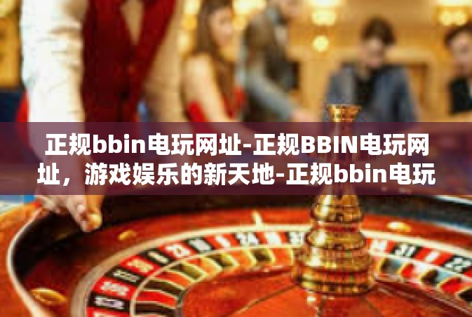 正规bbin电玩网址-正规BBIN电玩网址，游戏娱乐的新天地-正规bbin电玩网址