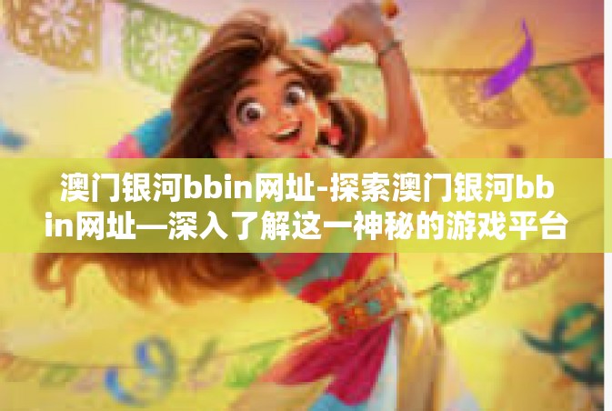 澳门银河bbin网址-探索澳门银河bbin网址—深入了解这一神秘的游戏平台-澳门银河bbin网址