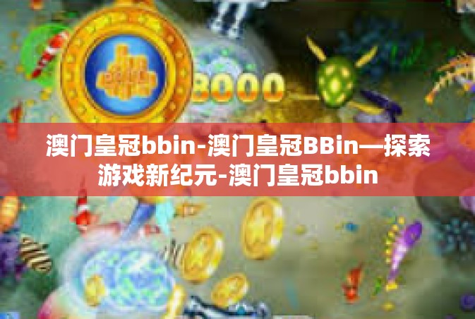 澳门皇冠bbin-澳门皇冠BBin—探索游戏新纪元-澳门皇冠bbin
