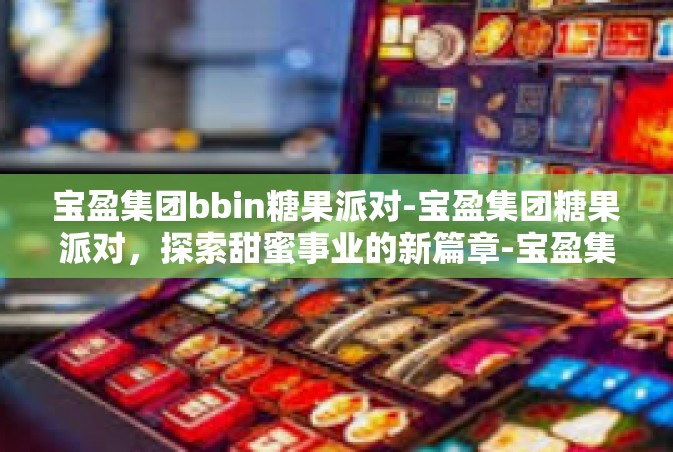 宝盈集团bbin糖果派对-宝盈集团糖果派对，探索甜蜜事业的新篇章-宝盈集团bbin糖果派对