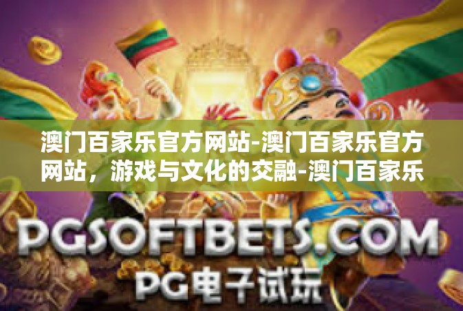 澳门百家乐官方网站-澳门百家乐官方网站，游戏与文化的交融-澳门百家乐官方网站