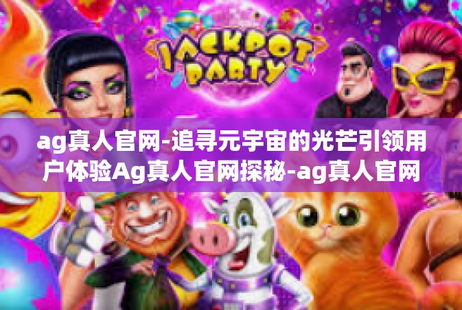 ag真人官网-追寻元宇宙的光芒引领用户体验Ag真人官网探秘-ag真人官网