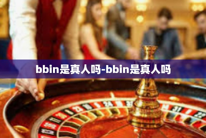 bbin是真人吗-bbin是真人吗