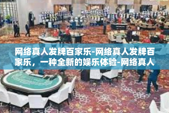 网络真人发牌百家乐-网络真人发牌百家乐，一种全新的娱乐体验-网络真人发牌百家乐