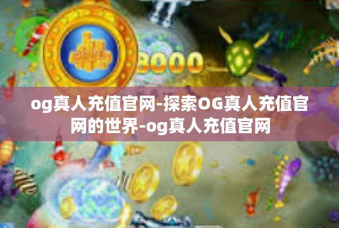 og真人充值官网-探索OG真人充值官网的世界-og真人充值官网