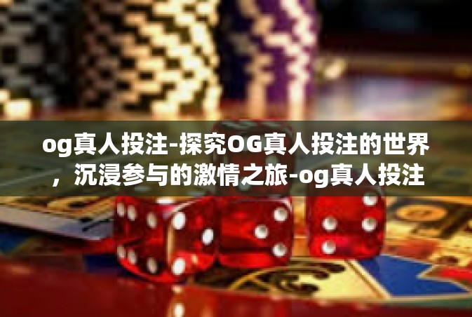 og真人投注-探究OG真人投注的世界，沉浸参与的激情之旅-og真人投注