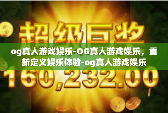 og真人游戏娱乐-OG真人游戏娱乐，重新定义娱乐体验-og真人游戏娱乐