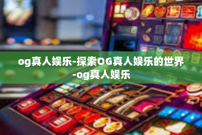 og真人娱乐-探索OG真人娱乐的世界-og真人娱乐
