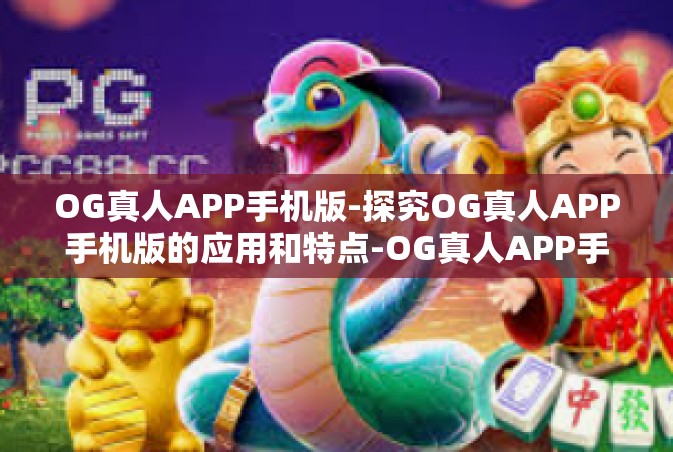 OG真人APP手机版-探究OG真人APP手机版的应用和特点-OG真人APP手机版