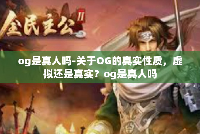og是真人吗-关于OG的真实性质，虚拟还是真实？og是真人吗