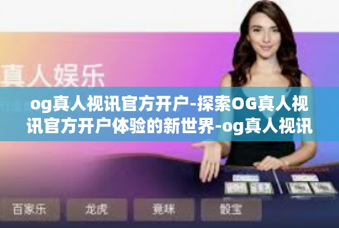 og真人视讯官方开户-探索OG真人视讯官方开户体验的新世界-og真人视讯官方开户