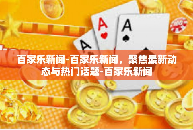 百家乐新闻-百家乐新闻，聚焦最新动态与热门话题-百家乐新闻