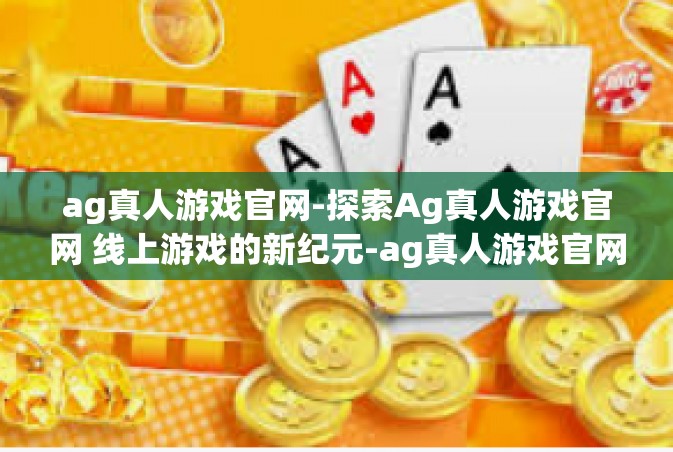 ag真人游戏官网-探索Ag真人游戏官网 线上游戏的新纪元-ag真人游戏官网