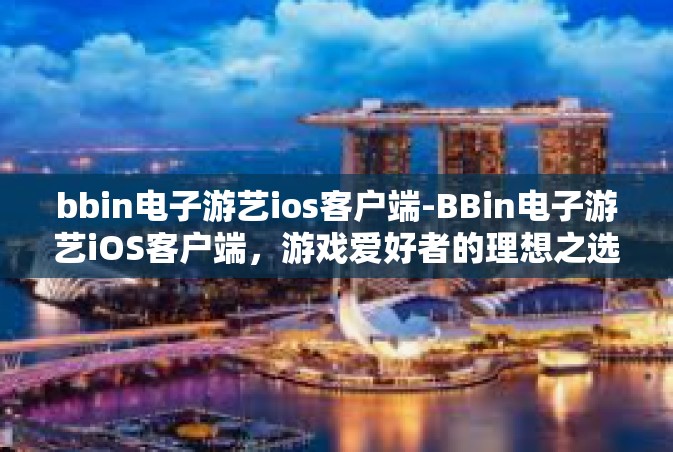bbin电子游艺ios客户端-BBin电子游艺iOS客户端，游戏爱好者的理想之选-bbin电子游艺ios客户端