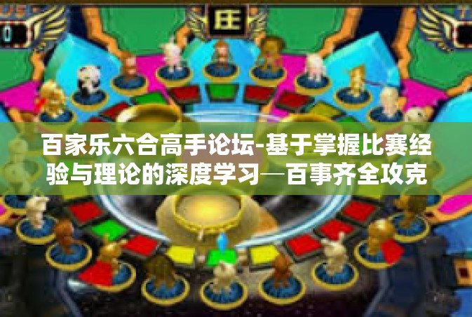 百家乐六合高手论坛-基于掌握比赛经验与理论的深度学习─百事齐全攻克乐园堡垒，百家乐六合高手论坛展望与探索-百家乐六合高手论坛