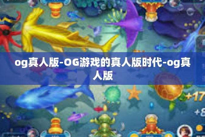 og真人版-OG游戏的真人版时代-og真人版