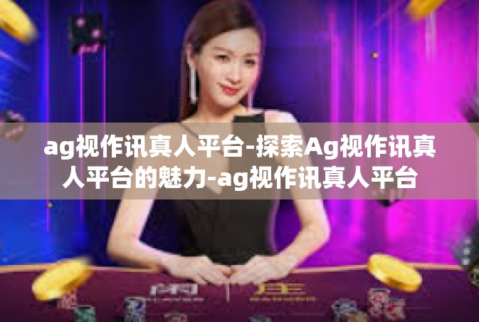 ag视作讯真人平台-探索Ag视作讯真人平台的魅力-ag视作讯真人平台