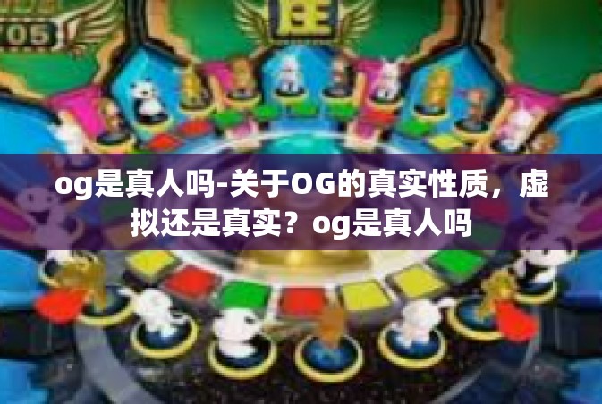 og是真人吗-关于OG的真实性质，虚拟还是真实？og是真人吗