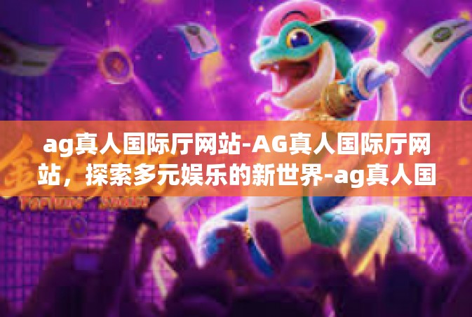 ag真人国际厅网站-AG真人国际厅网站，探索多元娱乐的新世界-ag真人国际厅网站