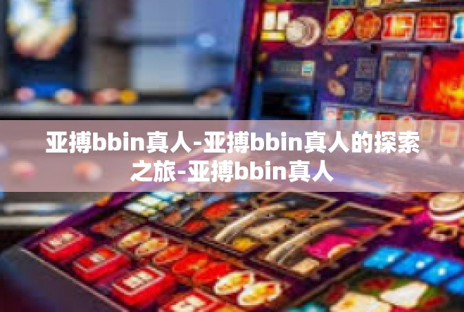 亚搏bbin真人-亚搏bbin真人的探索之旅-亚搏bbin真人