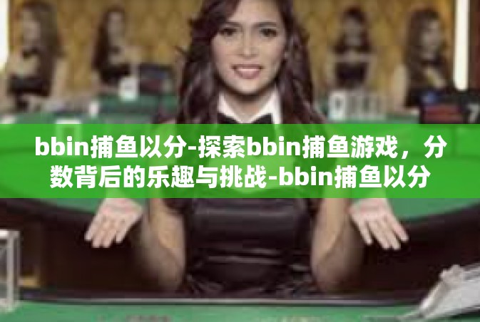 bbin捕鱼以分-探索bbin捕鱼游戏，分数背后的乐趣与挑战-bbin捕鱼以分