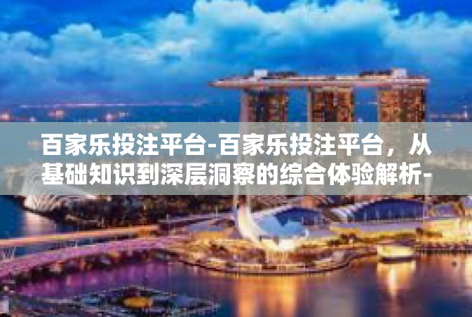百家乐投注平台-百家乐投注平台，从基础知识到深层洞察的综合体验解析-百家乐投注平台