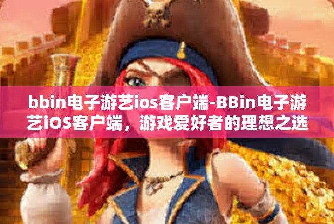 bbin电子游艺ios客户端-BBin电子游艺iOS客户端，游戏爱好者的理想之选-bbin电子游艺ios客户端