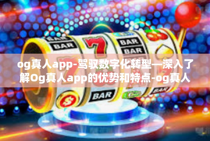 og真人app-驾驭数字化转型—深入了解Og真人app的优势和特点-og真人app