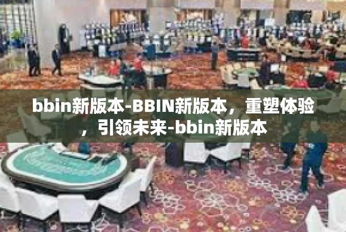 bbin新版本-BBIN新版本，重塑体验，引领未来-bbin新版本
